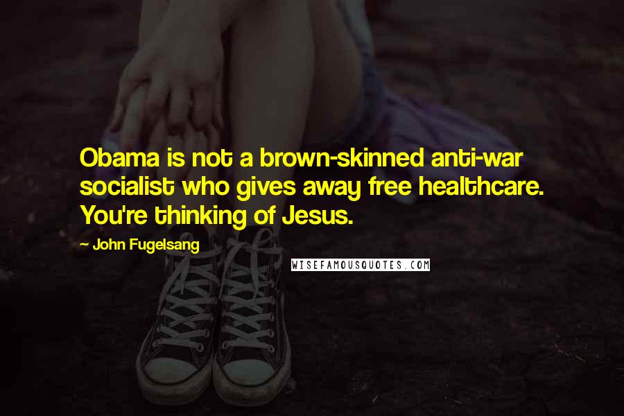 John Fugelsang Quotes: Obama is not a brown-skinned anti-war socialist who gives away free healthcare. You're thinking of Jesus.