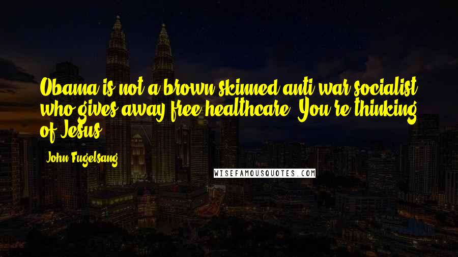 John Fugelsang Quotes: Obama is not a brown-skinned anti-war socialist who gives away free healthcare. You're thinking of Jesus.