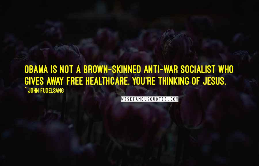 John Fugelsang Quotes: Obama is not a brown-skinned anti-war socialist who gives away free healthcare. You're thinking of Jesus.