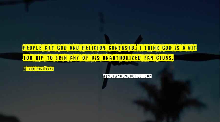 John Fugelsang Quotes: People get God and religion confused. I think God is a bit too hip to join any of his unauthorized fan clubs.