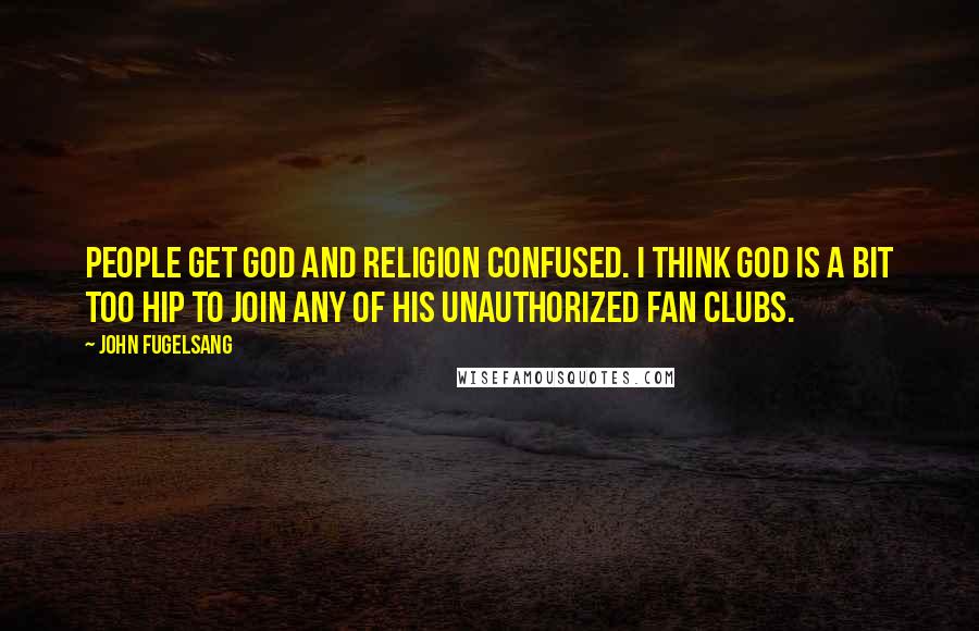 John Fugelsang Quotes: People get God and religion confused. I think God is a bit too hip to join any of his unauthorized fan clubs.