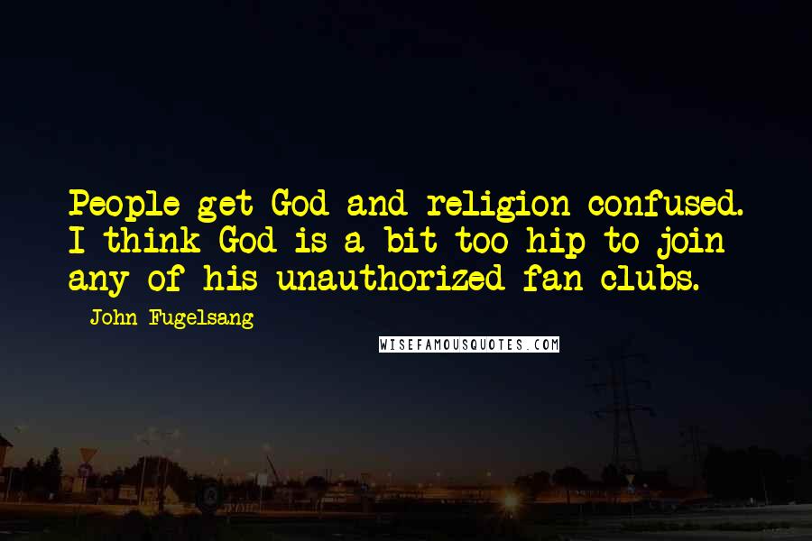 John Fugelsang Quotes: People get God and religion confused. I think God is a bit too hip to join any of his unauthorized fan clubs.