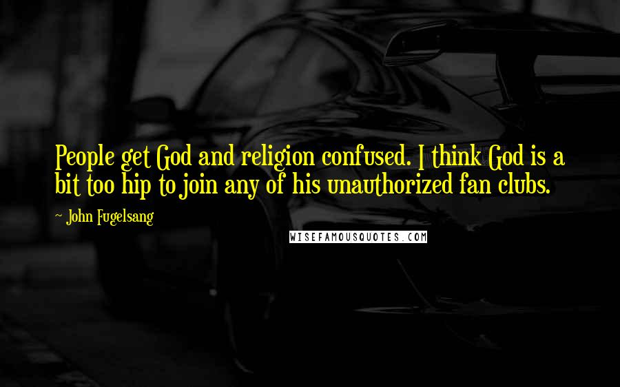 John Fugelsang Quotes: People get God and religion confused. I think God is a bit too hip to join any of his unauthorized fan clubs.