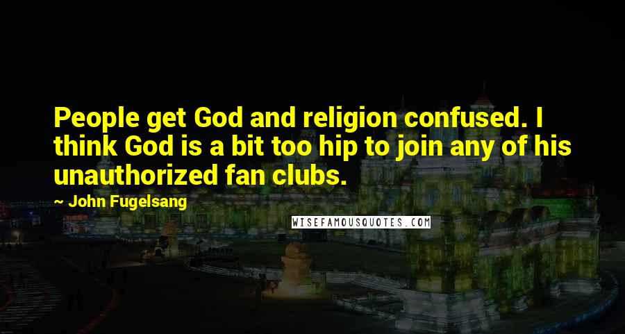 John Fugelsang Quotes: People get God and religion confused. I think God is a bit too hip to join any of his unauthorized fan clubs.