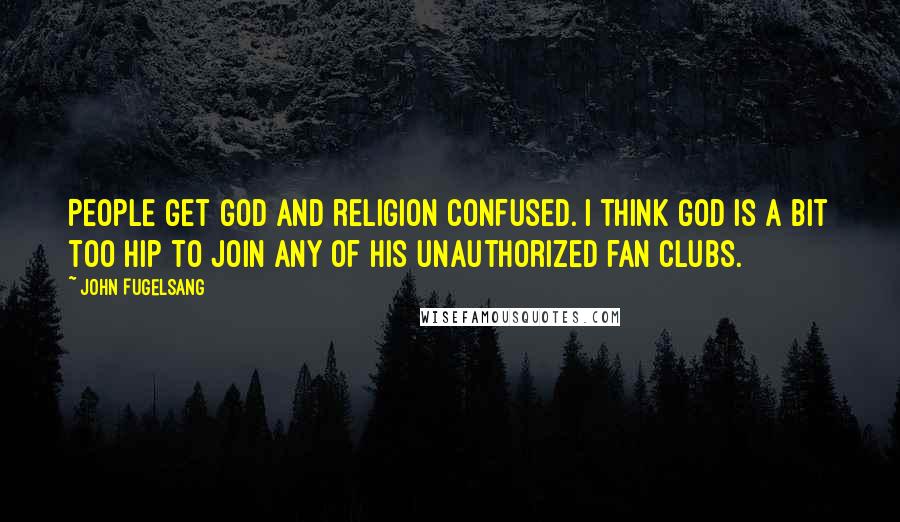 John Fugelsang Quotes: People get God and religion confused. I think God is a bit too hip to join any of his unauthorized fan clubs.