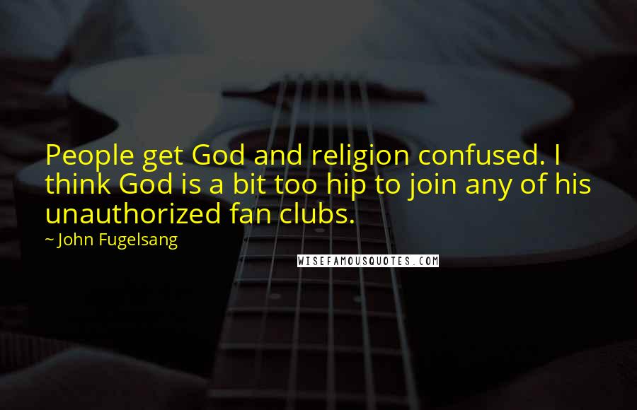 John Fugelsang Quotes: People get God and religion confused. I think God is a bit too hip to join any of his unauthorized fan clubs.