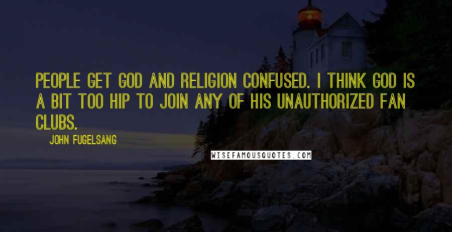 John Fugelsang Quotes: People get God and religion confused. I think God is a bit too hip to join any of his unauthorized fan clubs.