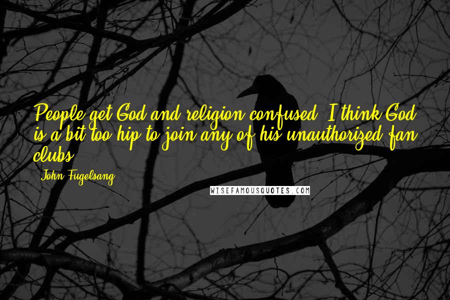 John Fugelsang Quotes: People get God and religion confused. I think God is a bit too hip to join any of his unauthorized fan clubs.