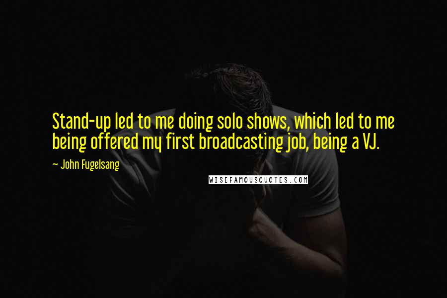 John Fugelsang Quotes: Stand-up led to me doing solo shows, which led to me being offered my first broadcasting job, being a VJ.