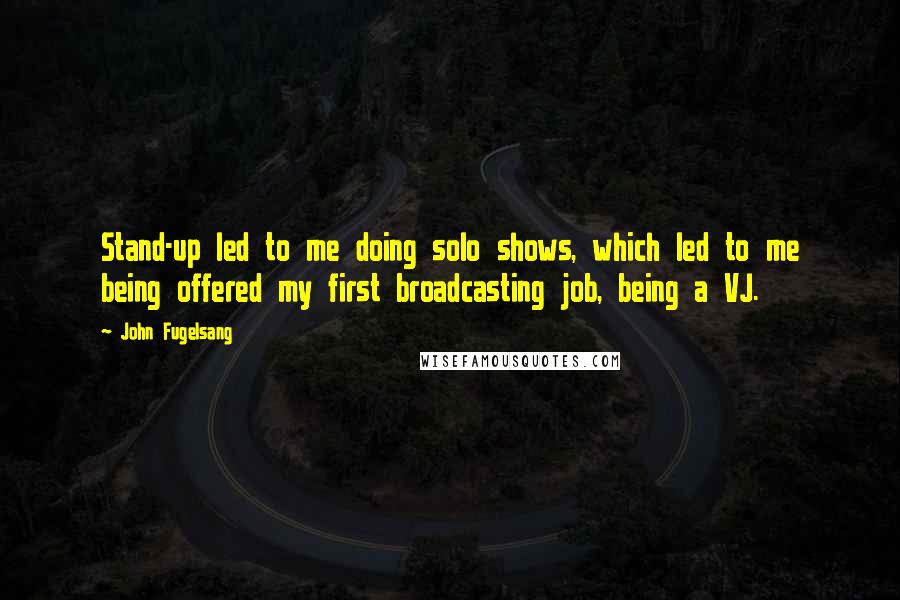 John Fugelsang Quotes: Stand-up led to me doing solo shows, which led to me being offered my first broadcasting job, being a VJ.