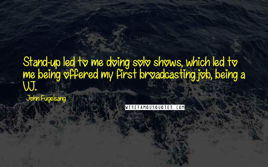 John Fugelsang Quotes: Stand-up led to me doing solo shows, which led to me being offered my first broadcasting job, being a VJ.