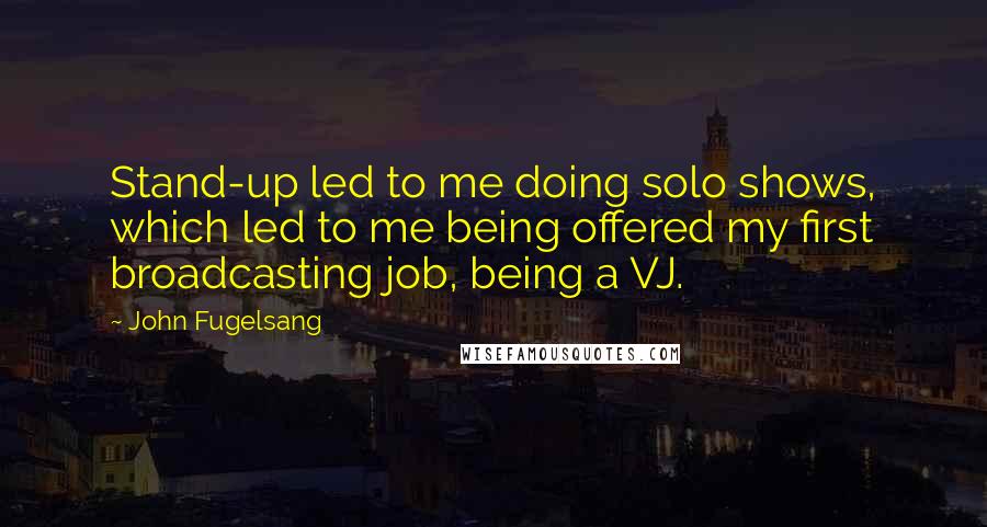 John Fugelsang Quotes: Stand-up led to me doing solo shows, which led to me being offered my first broadcasting job, being a VJ.