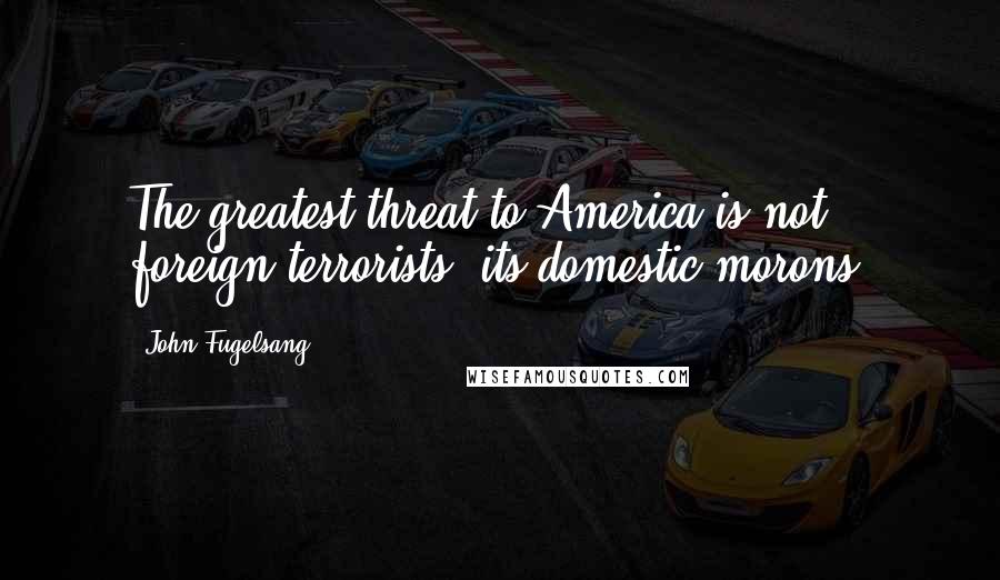 John Fugelsang Quotes: The greatest threat to America is not foreign terrorists, its domestic morons.