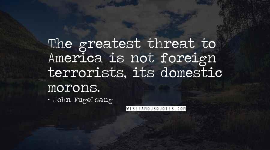 John Fugelsang Quotes: The greatest threat to America is not foreign terrorists, its domestic morons.