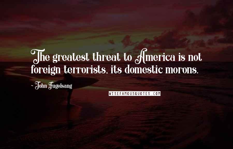 John Fugelsang Quotes: The greatest threat to America is not foreign terrorists, its domestic morons.