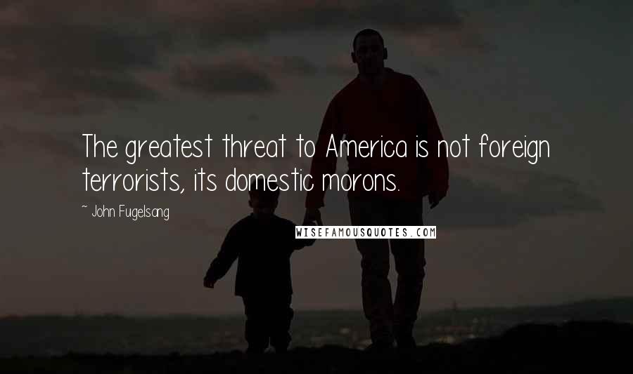 John Fugelsang Quotes: The greatest threat to America is not foreign terrorists, its domestic morons.