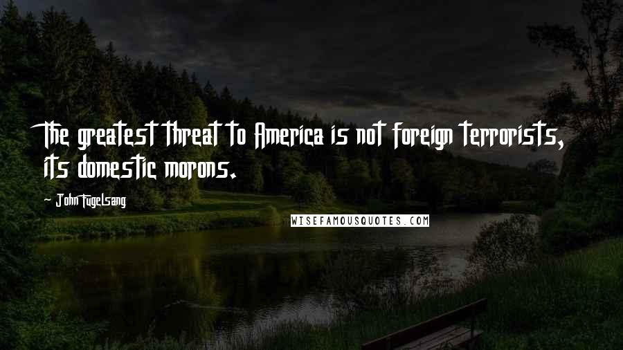John Fugelsang Quotes: The greatest threat to America is not foreign terrorists, its domestic morons.
