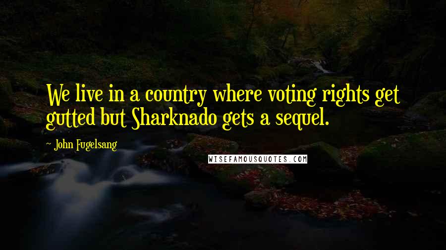 John Fugelsang Quotes: We live in a country where voting rights get gutted but Sharknado gets a sequel.