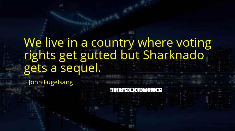 John Fugelsang Quotes: We live in a country where voting rights get gutted but Sharknado gets a sequel.