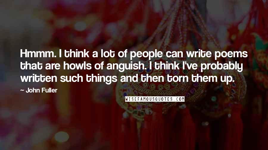 John Fuller Quotes: Hmmm. I think a lot of people can write poems that are howls of anguish. I think I've probably written such things and then torn them up.