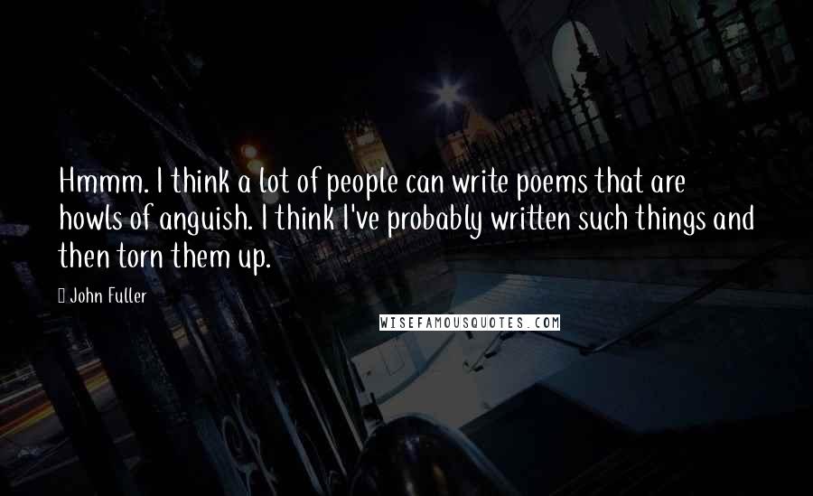 John Fuller Quotes: Hmmm. I think a lot of people can write poems that are howls of anguish. I think I've probably written such things and then torn them up.