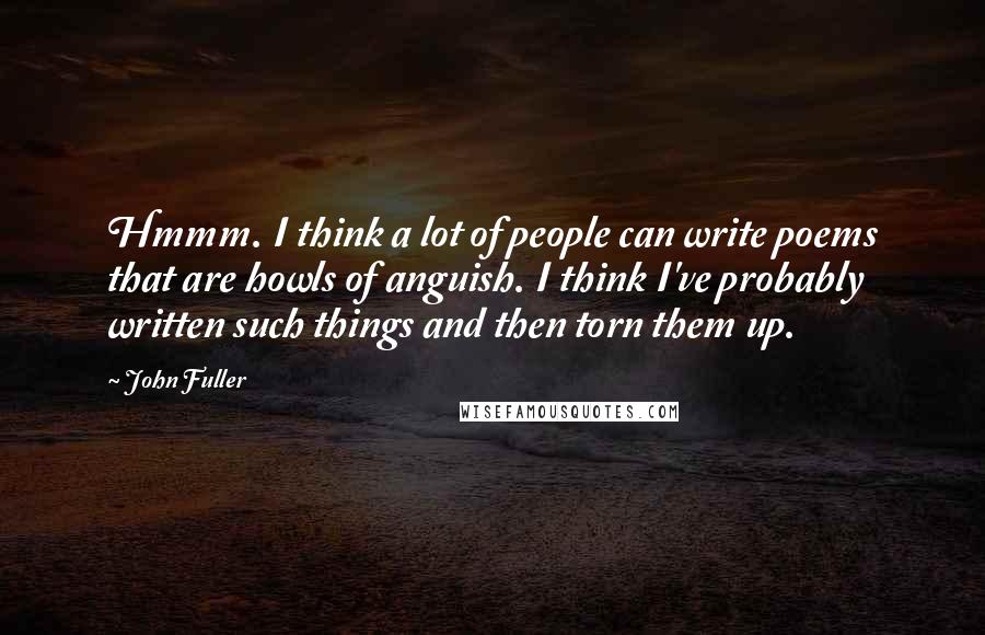 John Fuller Quotes: Hmmm. I think a lot of people can write poems that are howls of anguish. I think I've probably written such things and then torn them up.