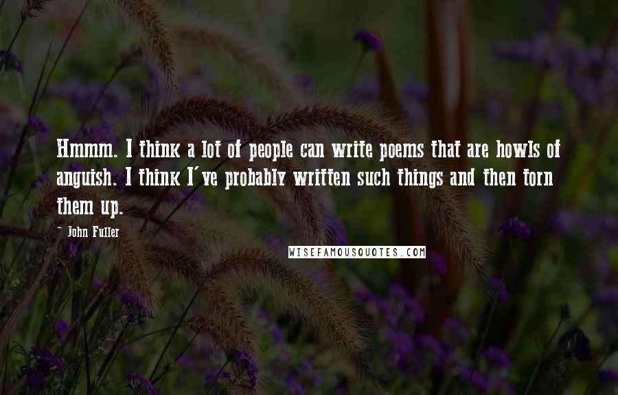 John Fuller Quotes: Hmmm. I think a lot of people can write poems that are howls of anguish. I think I've probably written such things and then torn them up.