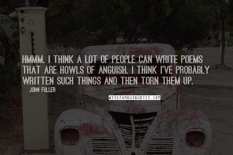 John Fuller Quotes: Hmmm. I think a lot of people can write poems that are howls of anguish. I think I've probably written such things and then torn them up.