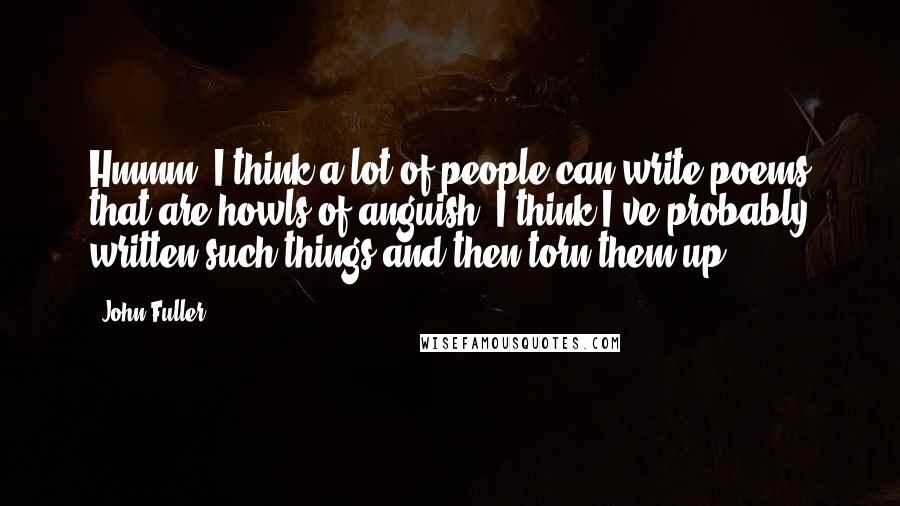 John Fuller Quotes: Hmmm. I think a lot of people can write poems that are howls of anguish. I think I've probably written such things and then torn them up.
