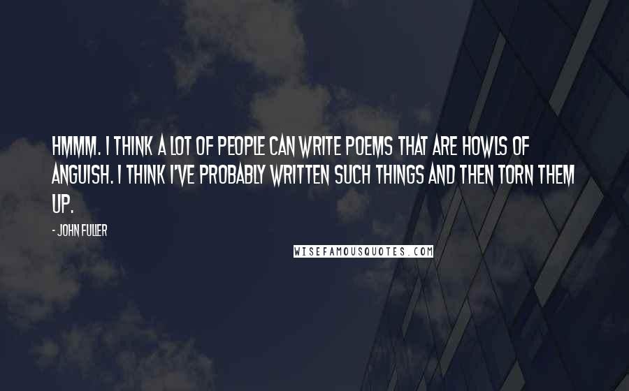 John Fuller Quotes: Hmmm. I think a lot of people can write poems that are howls of anguish. I think I've probably written such things and then torn them up.
