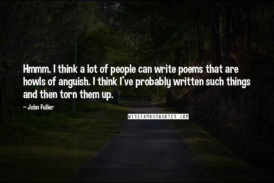 John Fuller Quotes: Hmmm. I think a lot of people can write poems that are howls of anguish. I think I've probably written such things and then torn them up.