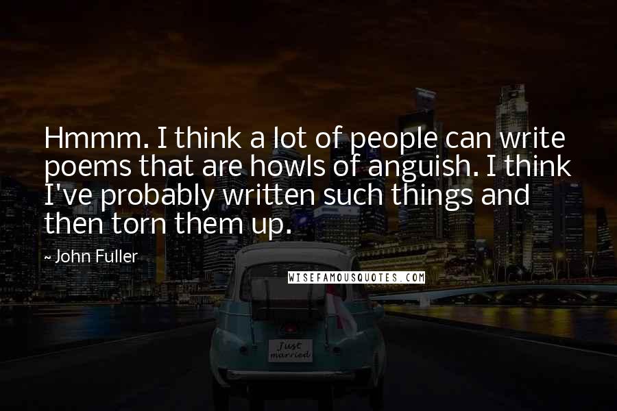 John Fuller Quotes: Hmmm. I think a lot of people can write poems that are howls of anguish. I think I've probably written such things and then torn them up.