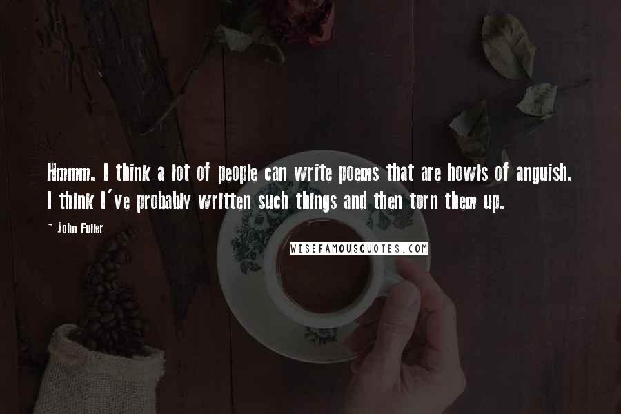 John Fuller Quotes: Hmmm. I think a lot of people can write poems that are howls of anguish. I think I've probably written such things and then torn them up.