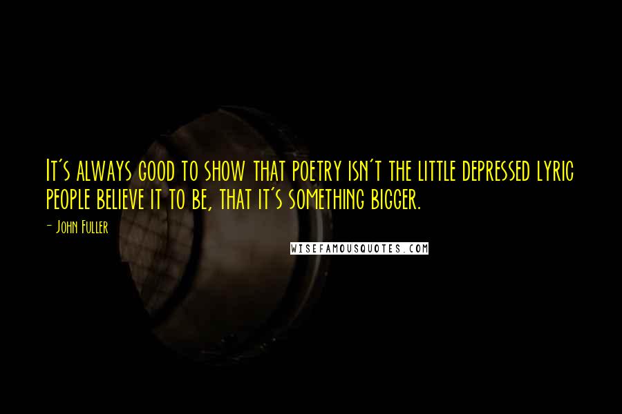 John Fuller Quotes: It's always good to show that poetry isn't the little depressed lyric people believe it to be, that it's something bigger.