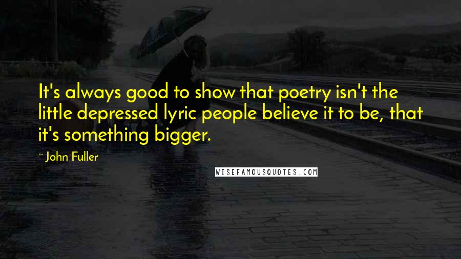 John Fuller Quotes: It's always good to show that poetry isn't the little depressed lyric people believe it to be, that it's something bigger.