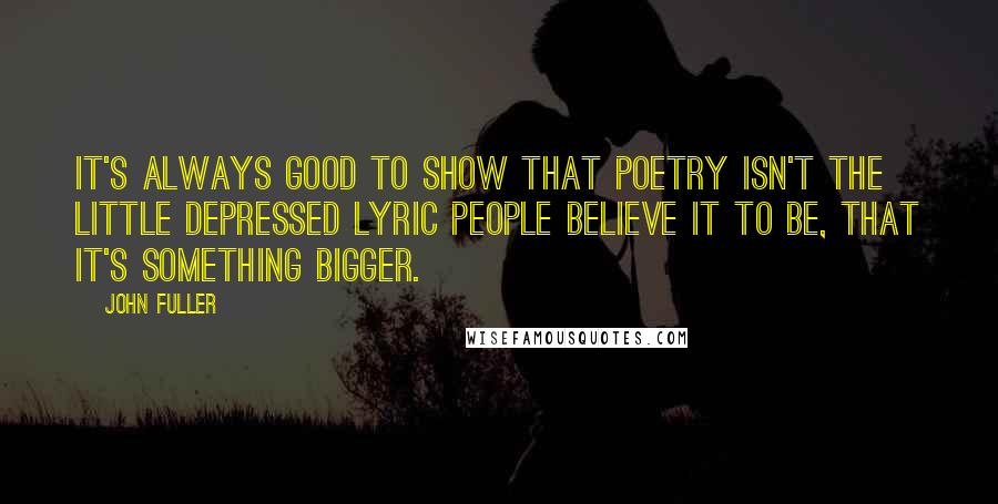 John Fuller Quotes: It's always good to show that poetry isn't the little depressed lyric people believe it to be, that it's something bigger.