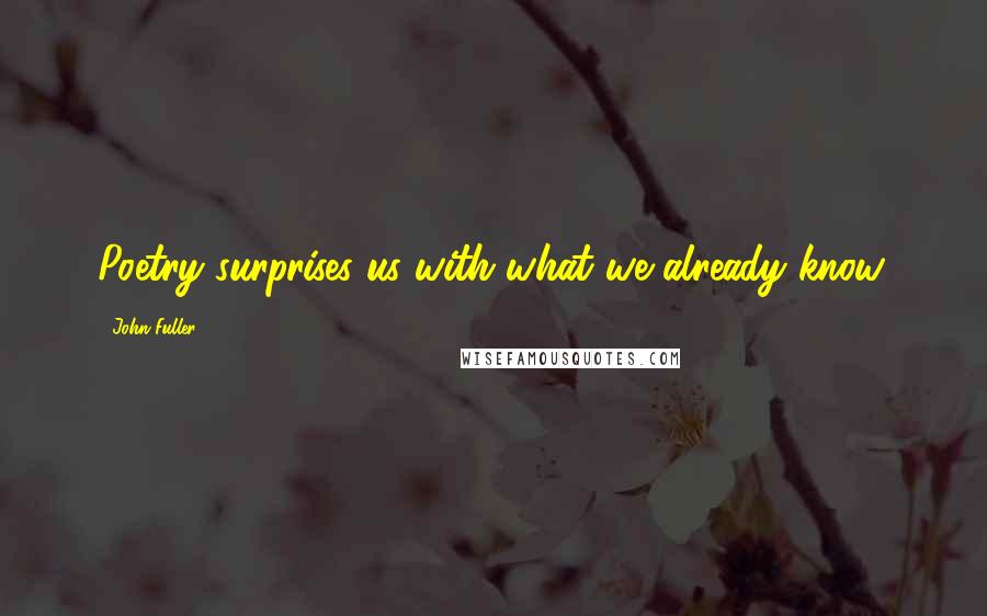 John Fuller Quotes: Poetry surprises us with what we already know.