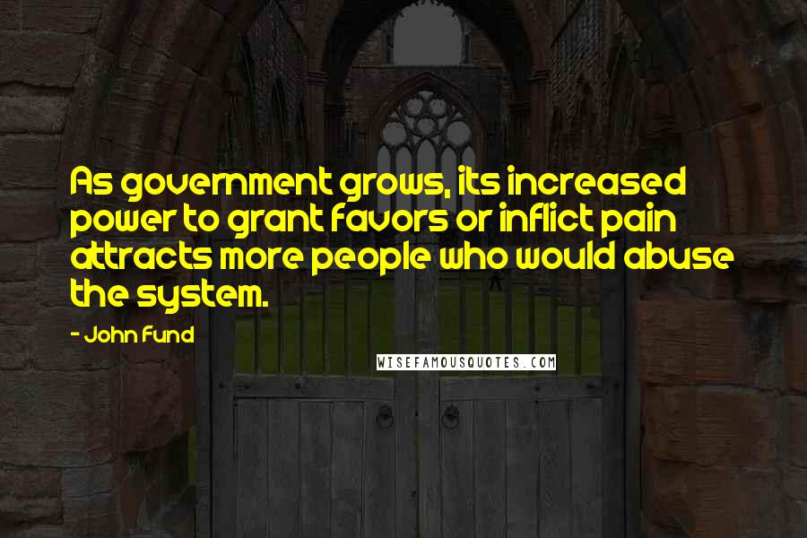 John Fund Quotes: As government grows, its increased power to grant favors or inflict pain attracts more people who would abuse the system.