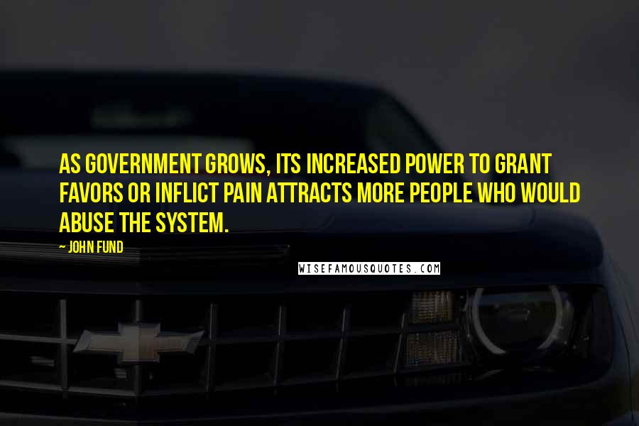 John Fund Quotes: As government grows, its increased power to grant favors or inflict pain attracts more people who would abuse the system.