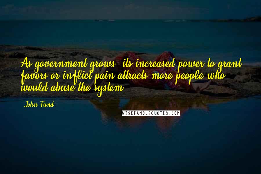 John Fund Quotes: As government grows, its increased power to grant favors or inflict pain attracts more people who would abuse the system.