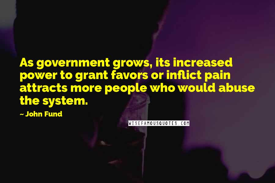 John Fund Quotes: As government grows, its increased power to grant favors or inflict pain attracts more people who would abuse the system.