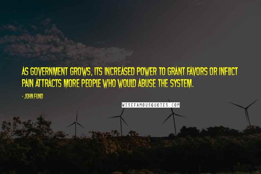 John Fund Quotes: As government grows, its increased power to grant favors or inflict pain attracts more people who would abuse the system.