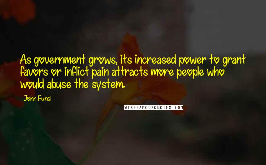 John Fund Quotes: As government grows, its increased power to grant favors or inflict pain attracts more people who would abuse the system.