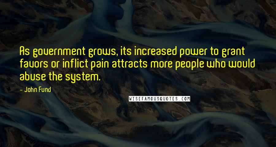 John Fund Quotes: As government grows, its increased power to grant favors or inflict pain attracts more people who would abuse the system.