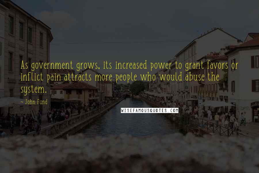 John Fund Quotes: As government grows, its increased power to grant favors or inflict pain attracts more people who would abuse the system.
