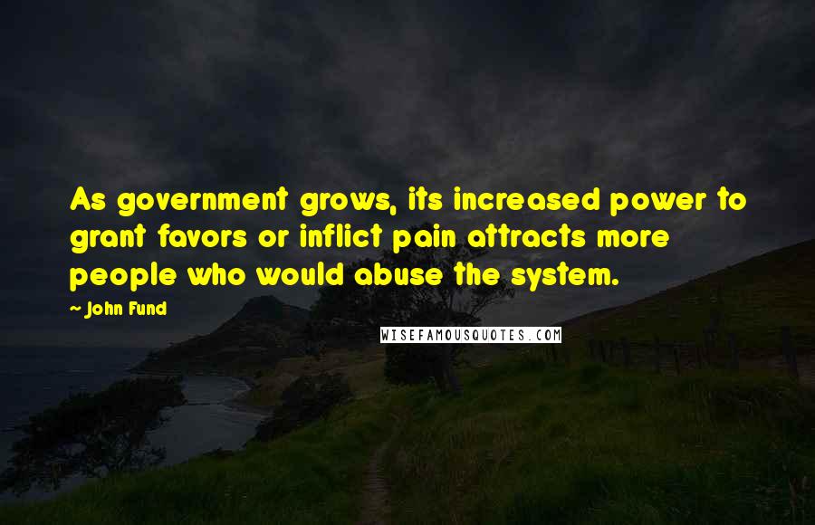 John Fund Quotes: As government grows, its increased power to grant favors or inflict pain attracts more people who would abuse the system.