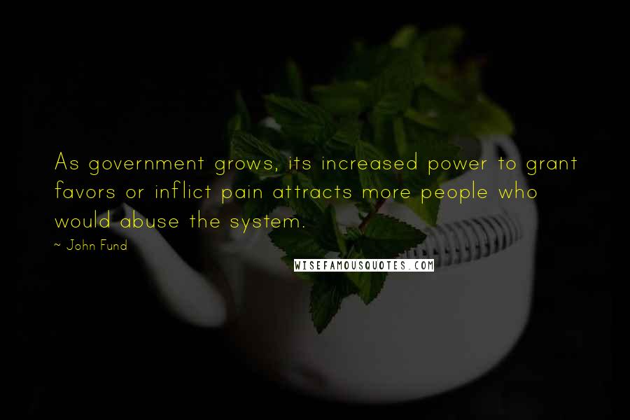John Fund Quotes: As government grows, its increased power to grant favors or inflict pain attracts more people who would abuse the system.
