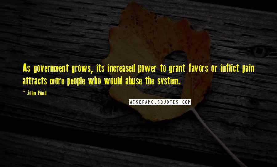 John Fund Quotes: As government grows, its increased power to grant favors or inflict pain attracts more people who would abuse the system.