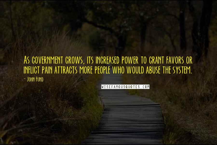 John Fund Quotes: As government grows, its increased power to grant favors or inflict pain attracts more people who would abuse the system.