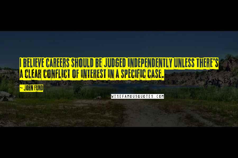 John Fund Quotes: I believe careers should be judged independently unless there's a clear conflict of interest in a specific case.